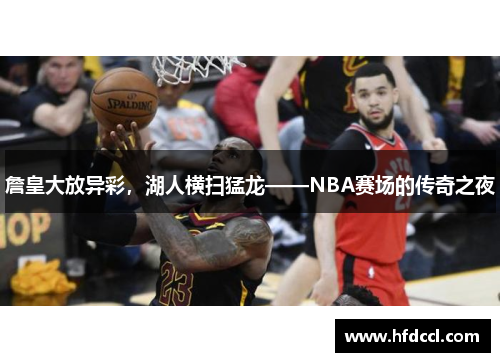 詹皇大放异彩，湖人横扫猛龙——NBA赛场的传奇之夜