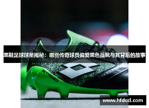 黑鞋足球球星揭秘：哪些传奇球员偏爱黑色战靴与其背后的故事