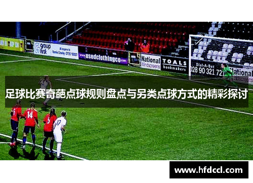 足球比赛奇葩点球规则盘点与另类点球方式的精彩探讨