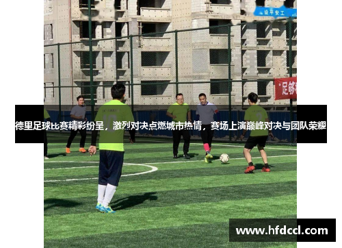 德里足球比赛精彩纷呈，激烈对决点燃城市热情，赛场上演巅峰对决与团队荣耀