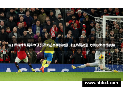 诺丁汉森林队精彩表现引领英超赛季新高潮 球迷热情高涨 力拼欧洲赛场资格