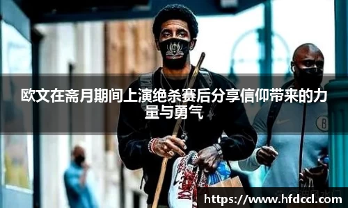 米兰欧文在斋月期间上演绝杀赛后分享信仰带来的力量与勇气