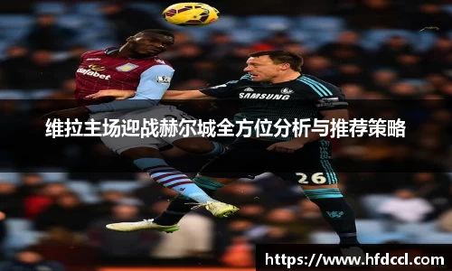 维拉主场迎战赫尔城全方位分析与推荐策略